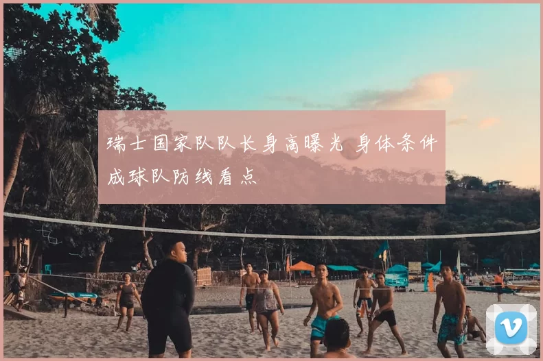 瑞士国家队队长身高曝光 身体条件成球队防线看点