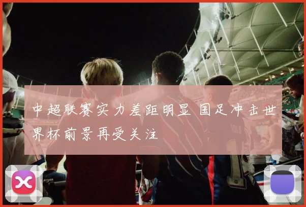 中超联赛实力差距明显 国足冲击世界杯前景再受关注