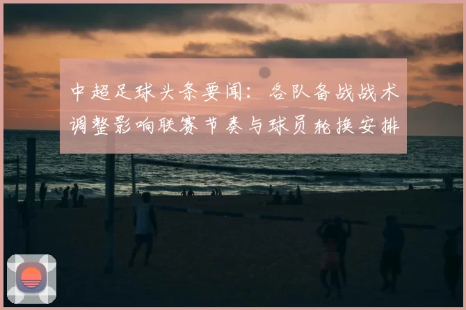 中超足球头条要闻：各队备战战术调整影响联赛节奏与球员轮换安排