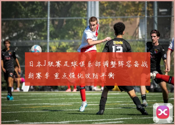日本J联赛足球俱乐部调整阵容备战新赛季 重点强化攻防平衡