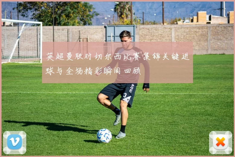 英超曼联对切尔西比赛集锦关键进球与全场精彩瞬间回顾