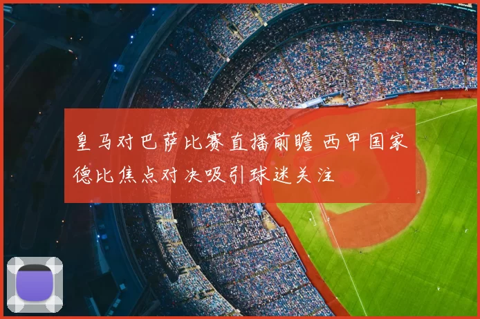 皇马对巴萨比赛直播前瞻 西甲国家德比焦点对决吸引球迷关注