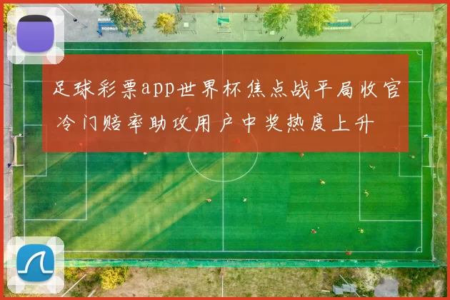 足球彩票app世界杯焦点战平局收官 冷门赔率助攻用户中奖热度上升
