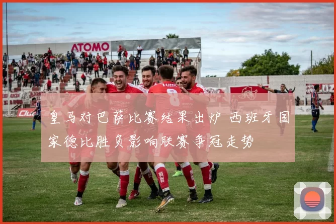 皇马对巴萨比赛结果出炉 西班牙国家德比胜负影响联赛争冠走势