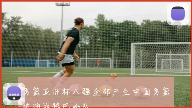 男篮亚洲杯八强全部产生中国男篮将迎战黎巴嫩队