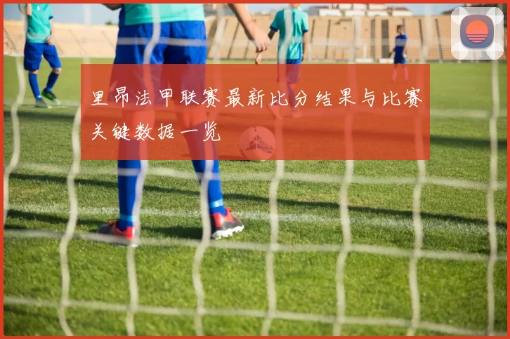 里昂法甲联赛最新比分结果与比赛关键数据一览