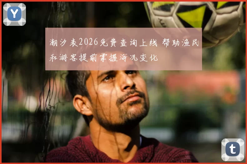 潮汐表2026免费查询上线 帮助渔民和游客提前掌握海况变化