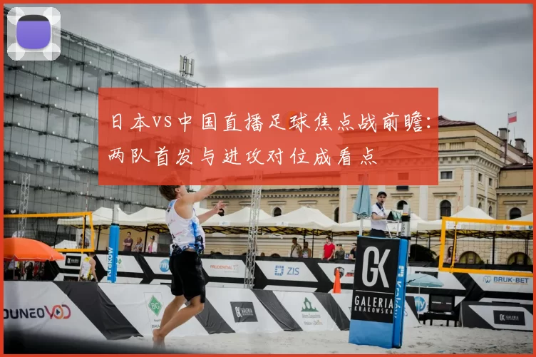 日本vs中国直播足球焦点战前瞻：两队首发与进攻对位成看点