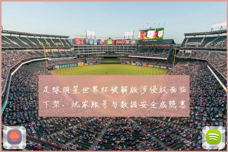 足球明星世界杯破解版涉侵权面临下架,玩家账号与数据安全成隐患