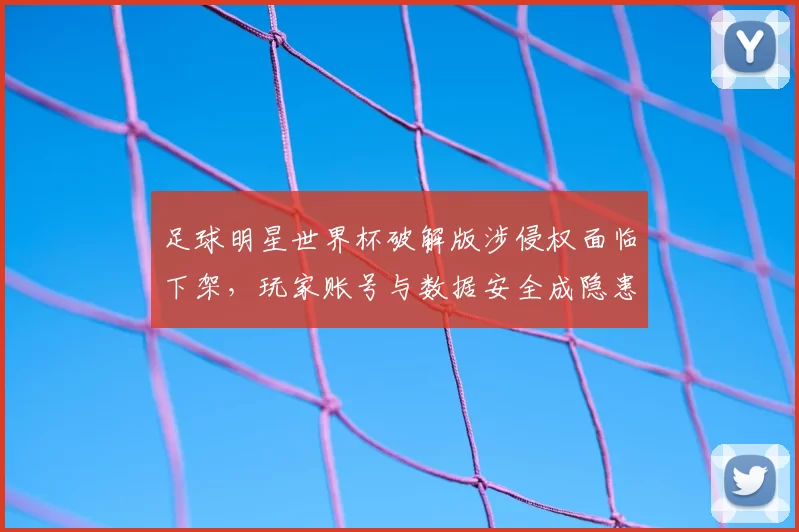 足球明星世界杯破解版涉侵权面临下架,玩家账号与数据安全成隐患