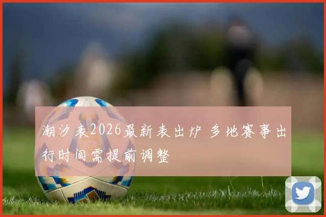 潮汐表2026最新表出炉 多地赛事出行时间需提前调整