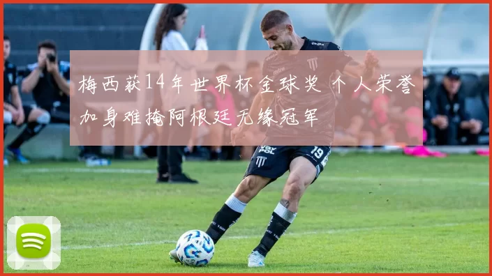 梅西获14年世界杯金球奖 个人荣誉加身难掩阿根廷无缘冠军