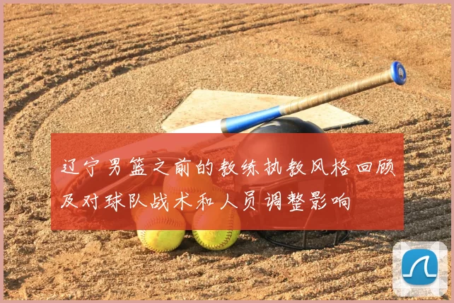 辽宁男篮之前的教练执教风格回顾及对球队战术和人员调整影响