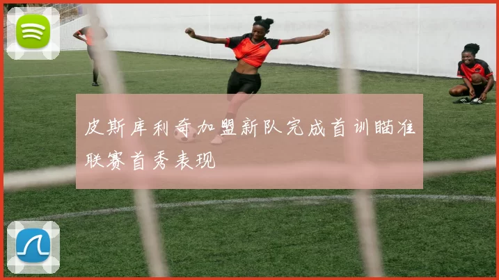 皮斯库利奇加盟新队完成首训瞄准联赛首秀表现