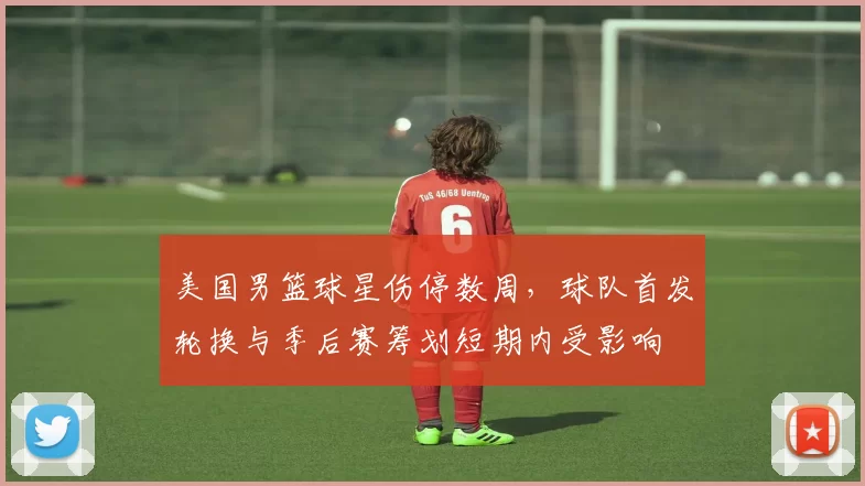 美国男篮球星伤停数周，球队首发轮换与季后赛筹划短期内受影响