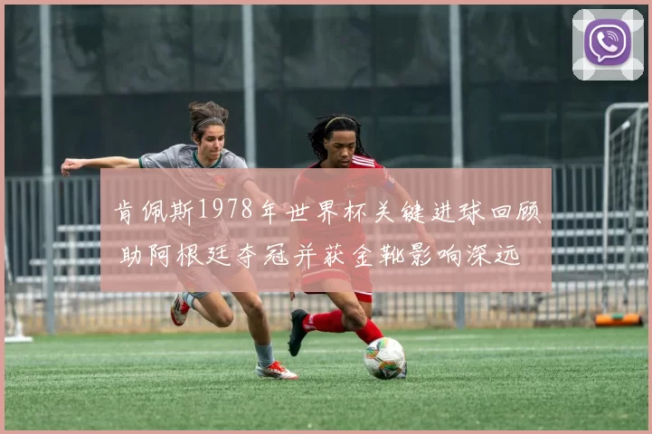 肯佩斯1978年世界杯关键进球回顾 助阿根廷夺冠并获金靴影响深远