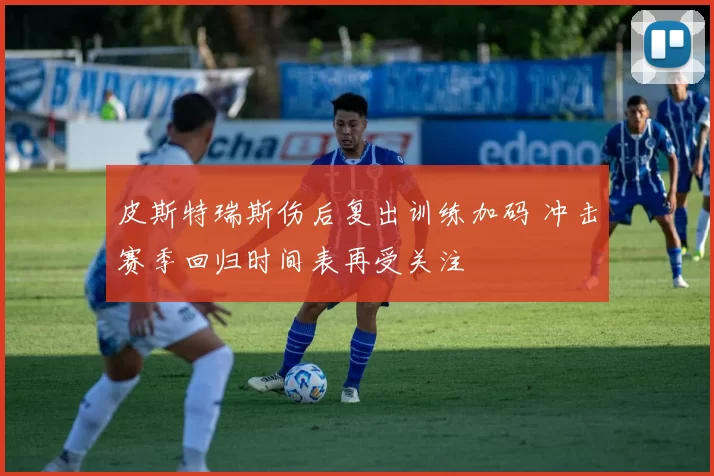 皮斯特瑞斯伤后复出训练加码 冲击赛季回归时间表再受关注