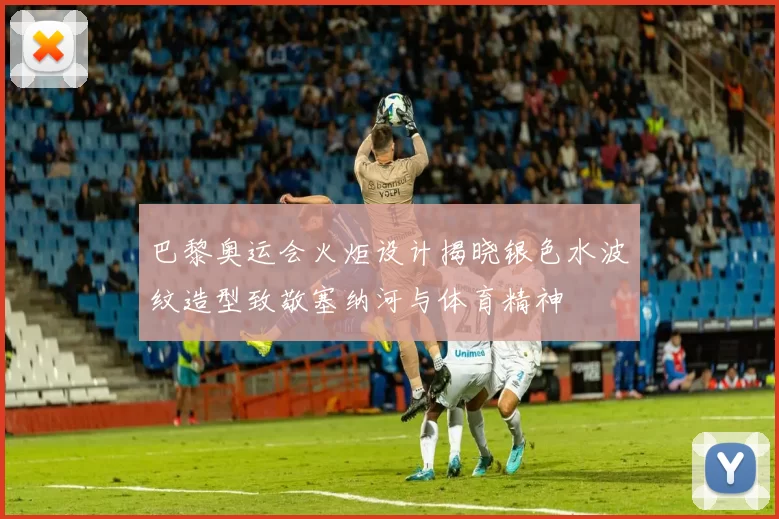 巴黎奥运会火炬设计揭晓银色水波纹造型致敬塞纳河与体育精神