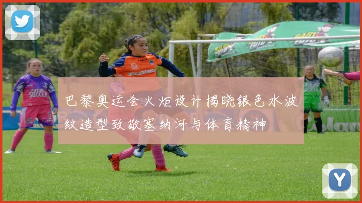 巴黎奥运会火炬设计揭晓银色水波纹造型致敬塞纳河与体育精神