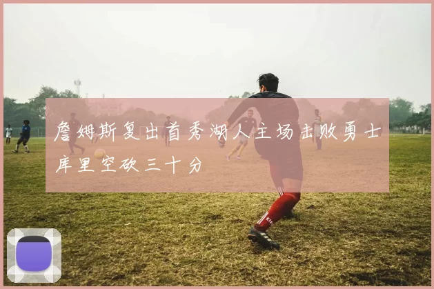 詹姆斯复出首秀湖人主场击败勇士库里空砍三十分