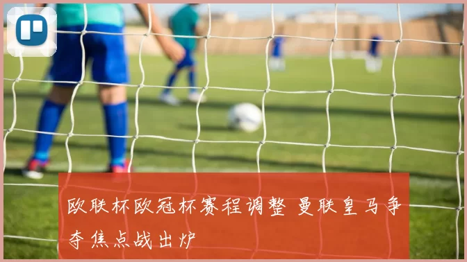 欧联杯欧冠杯赛程调整 曼联皇马争夺焦点战出炉