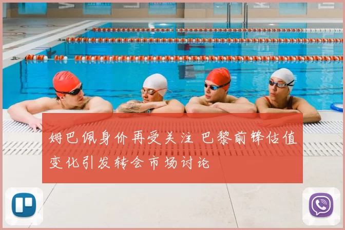 姆巴佩身价再受关注 巴黎前锋估值变化引发转会市场讨论