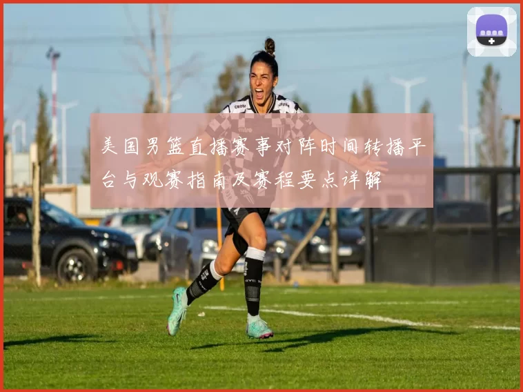 美国男篮直播赛事对阵时间转播平台与观赛指南及赛程要点详解