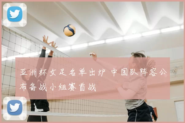 亚洲杯女足名单出炉 中国队阵容公布备战小组赛首战