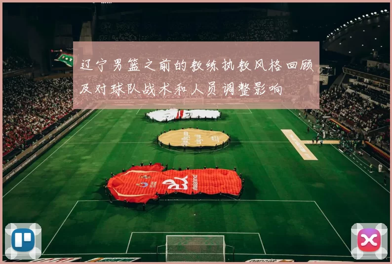 辽宁男篮之前的教练执教风格回顾及对球队战术和人员调整影响