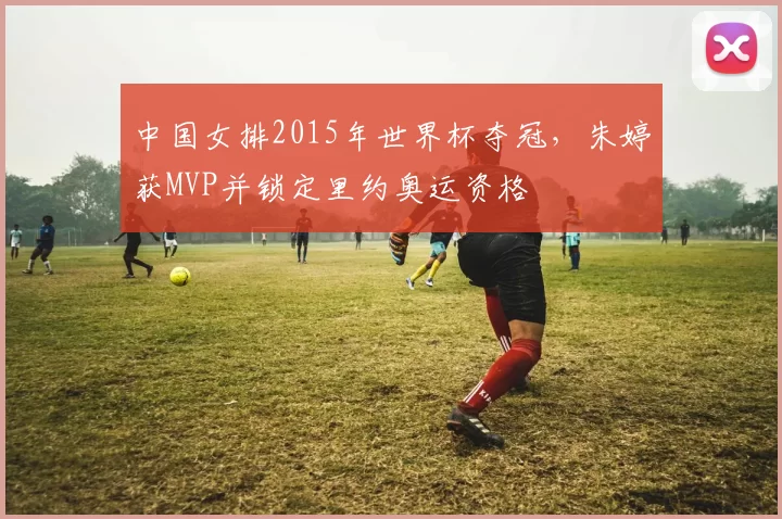 中国女排2015年世界杯夺冠，朱婷获MVP并锁定里约奥运资格