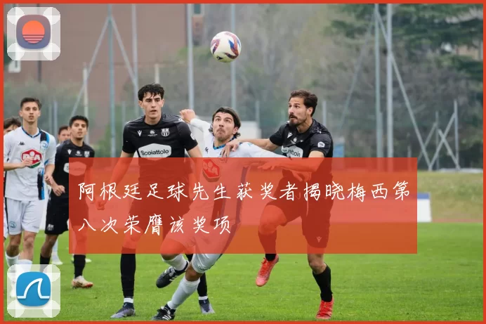 阿根廷足球先生获奖者揭晓梅西第八次荣膺该奖项