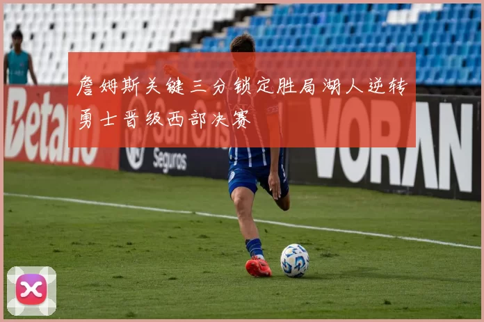 詹姆斯关键三分锁定胜局湖人逆转勇士晋级西部决赛