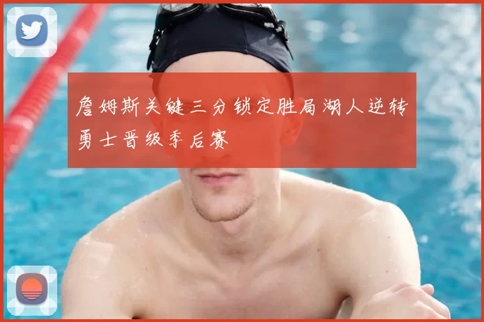 詹姆斯关键三分锁定胜局湖人逆转勇士晋级季后赛