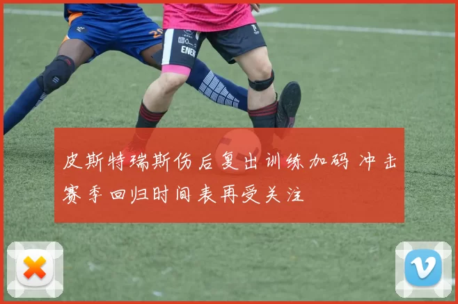 皮斯特瑞斯伤后复出训练加码 冲击赛季回归时间表再受关注