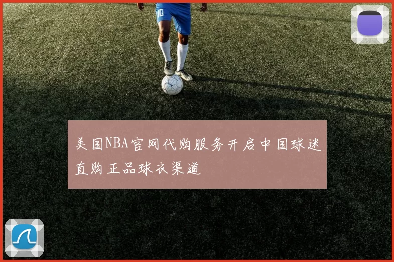 美国NBA官网代购服务开启中国球迷直购正品球衣渠道