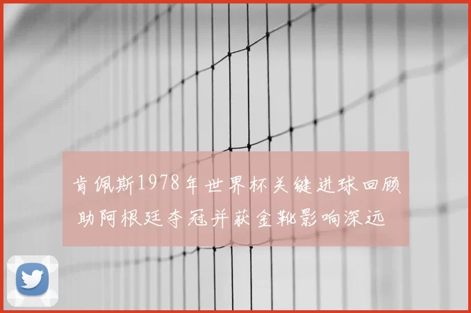 肯佩斯1978年世界杯关键进球回顾 助阿根廷夺冠并获金靴影响深远