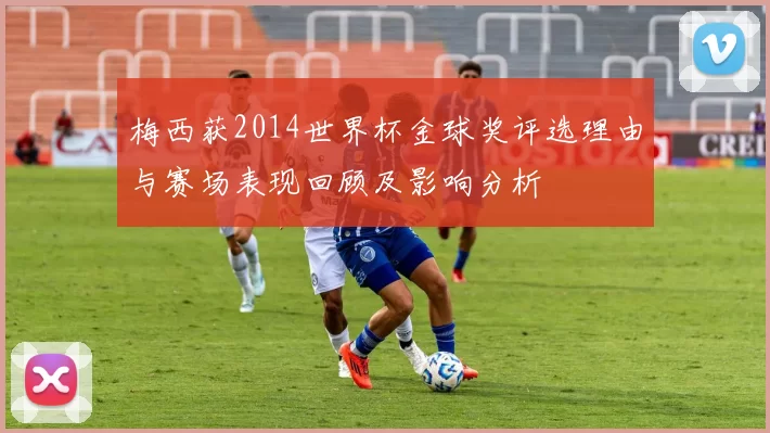 梅西获2014世界杯金球奖评选理由与赛场表现回顾及影响分析