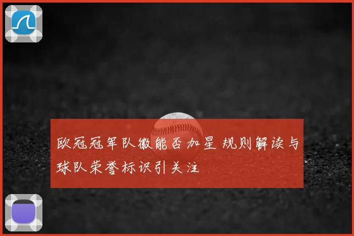 欧冠冠军队徽能否加星 规则解读与球队荣誉标识引关注
