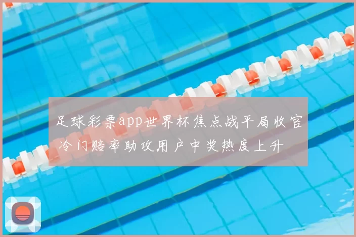 足球彩票app世界杯焦点战平局收官 冷门赔率助攻用户中奖热度上升