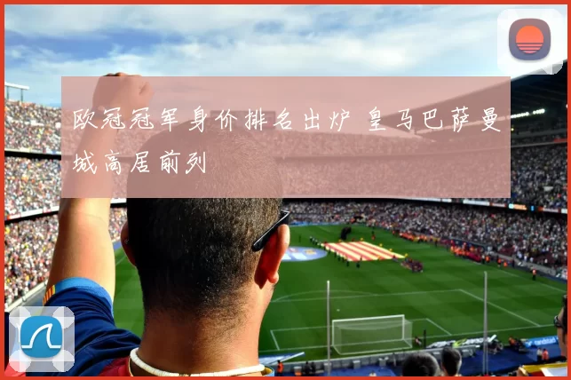 欧冠冠军身价排名出炉 皇马巴萨曼城高居前列